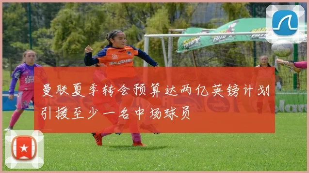 曼联夏季转会预算达两亿英镑计划引援至少一名中场球员