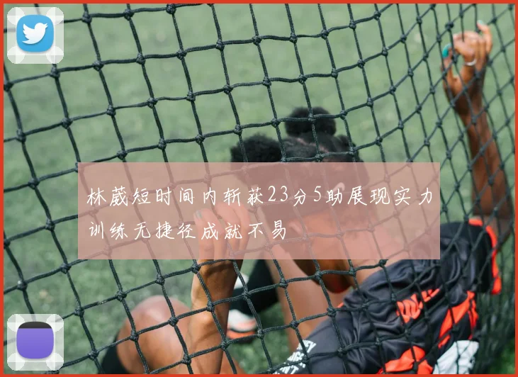 林葳短时间内斩获23分5助展现实力训练无捷径成就不易