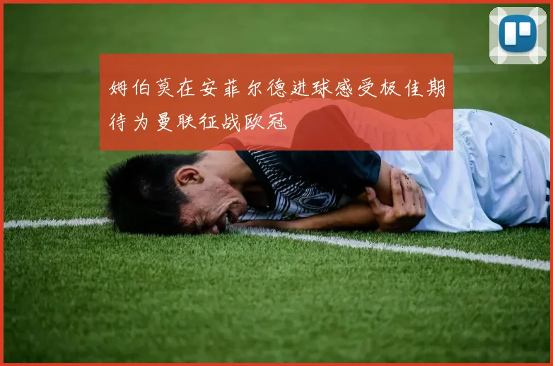 姆伯莫在安菲尔德进球感受极佳期待为曼联征战欧冠