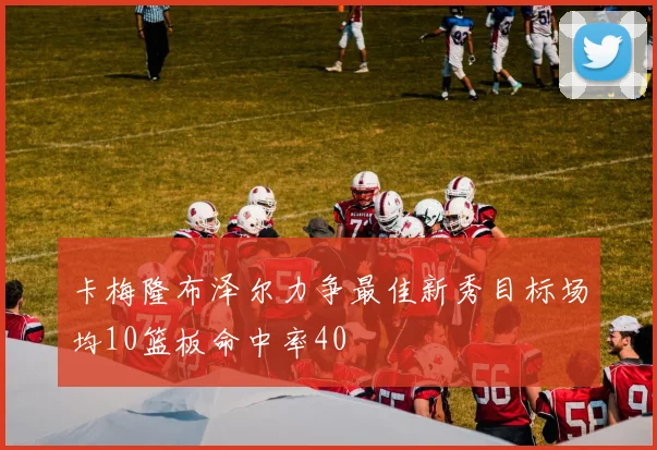 卡梅隆布泽尔力争最佳新秀目标场均10篮板命中率40