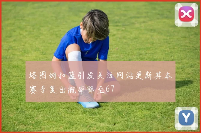 塔图姆扣篮引发关注网站更新其本赛季复出概率降至67