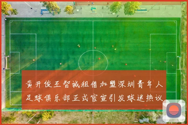 黄开俊王智诚租借加盟深圳青年人足球俱乐部正式官宣引发球迷热议