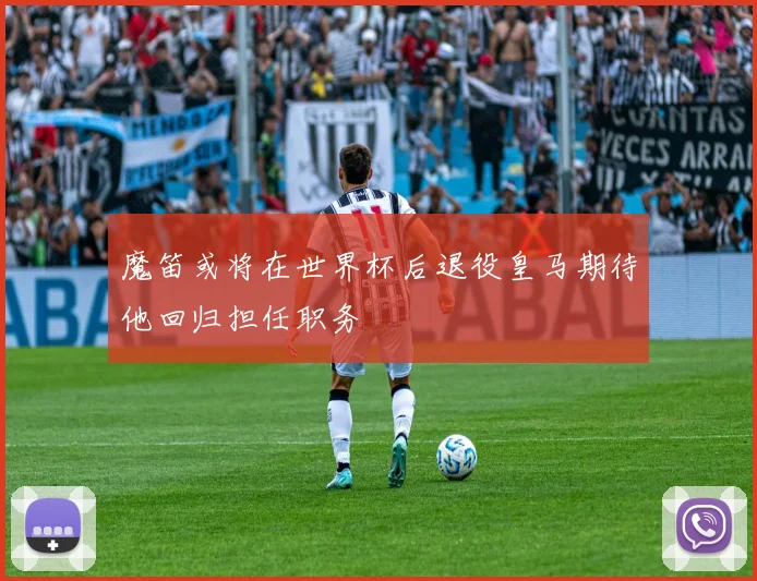 魔笛或将在世界杯后退役皇马期待他回归担任职务