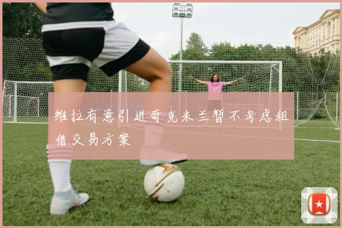 维拉有意引进奇克米兰暂不考虑租借交易方案