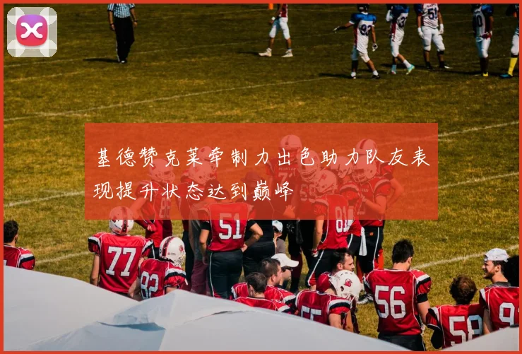 基德赞克莱牵制力出色助力队友表现提升状态达到巅峰