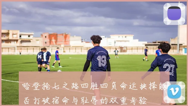 哈登抢七之路四胜四负命运抉择能否打破宿命与耻辱的双重考验