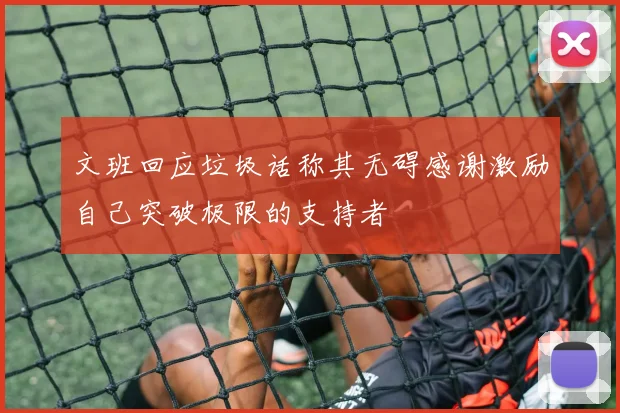 文班回应垃圾话称其无碍感谢激励自己突破极限的支持者
