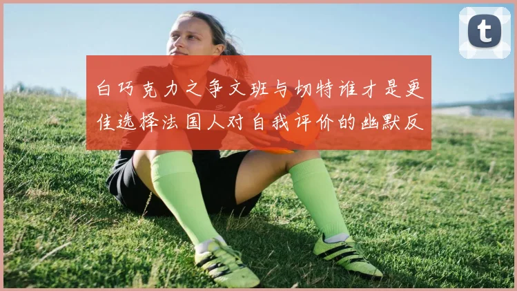 白巧克力之争文班与切特谁才是更佳选择法国人对自我评价的幽默反思