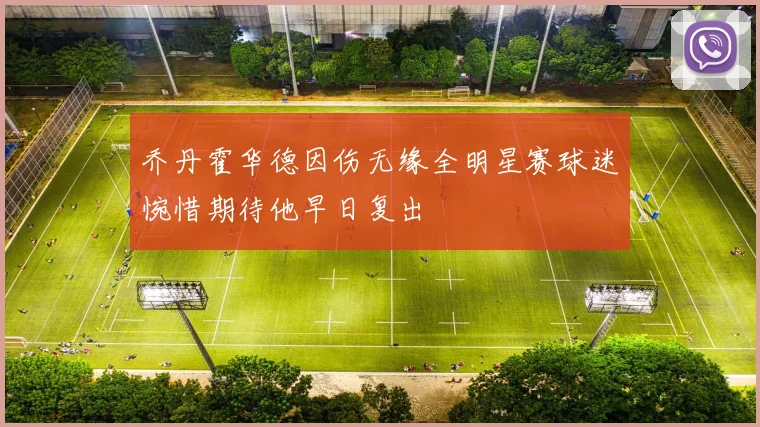 乔丹霍华德因伤无缘全明星赛球迷惋惜期待他早日复出