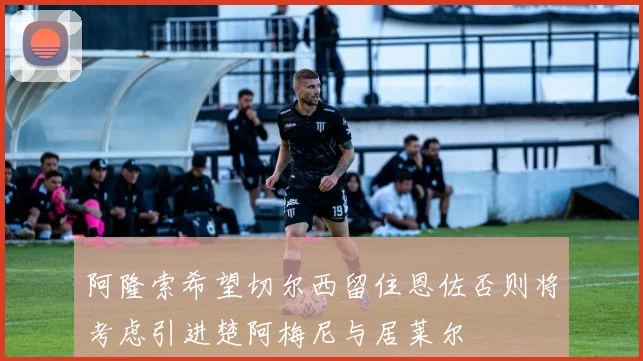 阿隆索希望切尔西留住恩佐否则将考虑引进楚阿梅尼与居莱尔