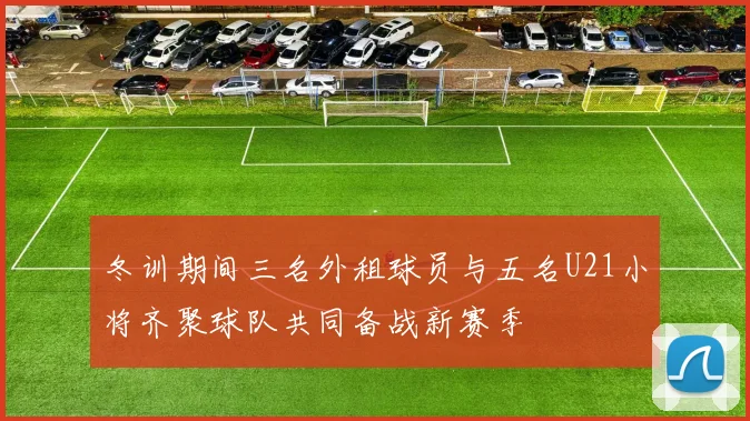 冬训期间三名外租球员与五名U21小将齐聚球队共同备战新赛季