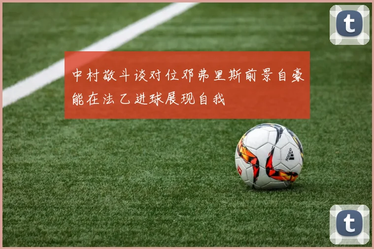 中村敬斗谈对位邓弗里斯前景自豪能在法乙进球展现自我