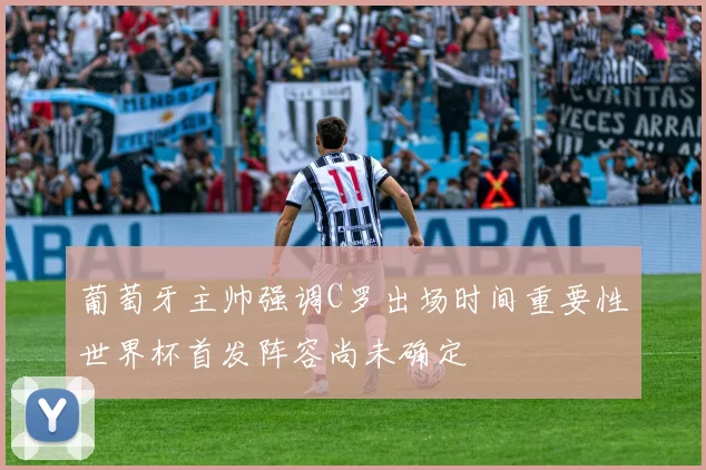 葡萄牙主帅强调C罗出场时间重要性世界杯首发阵容尚未确定