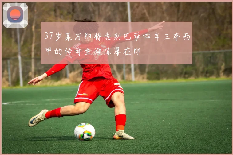 37岁莱万即将告别巴萨四年三夺西甲的传奇生涯落幕在即