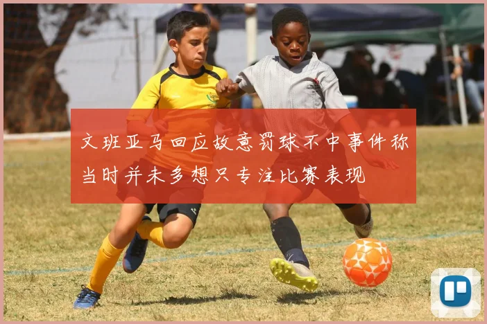 文班亚马回应故意罚球不中事件称当时并未多想只专注比赛表现
