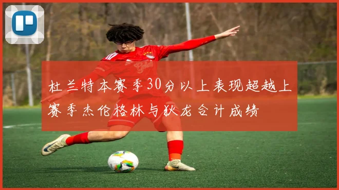 杜兰特本赛季30分以上表现超越上赛季杰伦格林与狄龙合计成绩