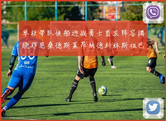 单核带队快船迎战勇士首发阵容揭晓邓恩桑德斯莱昂纳德科林斯祖巴茨齐上阵