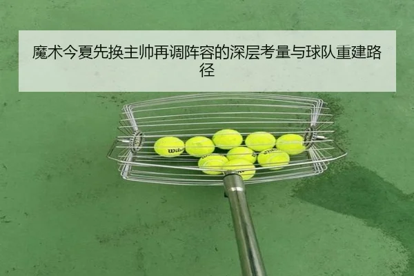 魔术今夏先换主帅再调阵容的深层考量与球队重建路径